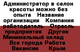 Администратор в салон красоты-можно без опыта › Название организации ­ Компания-работодатель › Отрасль предприятия ­ Другое › Минимальный оклад ­ 1 - Все города Работа » Вакансии   . Крым,Бахчисарай